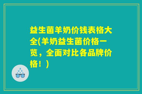 益生菌羊奶价钱表格大全(羊奶益生菌价格一览，全面对比各品牌价格！)