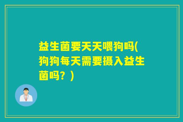 益生菌要天天喂狗吗(狗狗每天需要摄入益生菌吗？)
