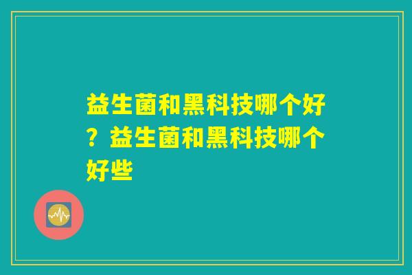 益生菌和黑科技哪个好?益生菌和黑科技哪个好些 益生菌和黑科技哪个好?益生菌和黑科技哪个好些