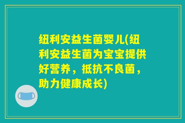 纽利安益生菌婴儿(纽利安益生菌为宝宝提供好营养,抵抗不良菌,助力健康成长) 纽利安益生菌婴儿(纽利安益生菌为宝宝提供好营养,抵抗不良菌,助力健康成长)