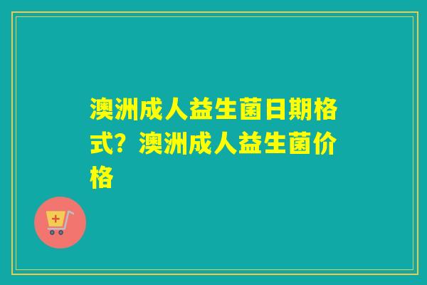 澳洲成人益生菌日期格式？澳洲成人益生菌价格