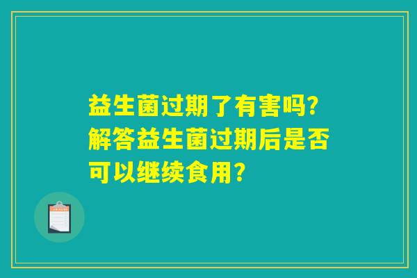 益生菌过期了有害吗?解答益生菌过期后是否可以继续食用? 益生菌过期了有害吗?解答益生菌过期后是否可以继续食用?