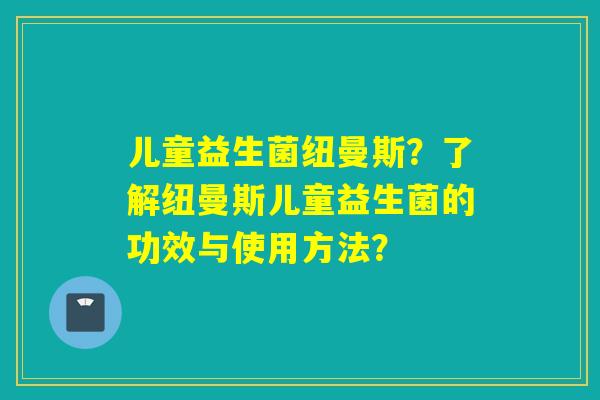 儿童益生菌纽曼斯？了解纽曼斯儿童益生菌的功效与使用方法？