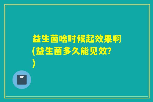 益生菌啥时候起效果啊(益生菌多久能见效？)