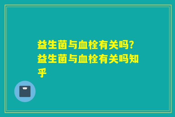 益生菌与血栓有关吗？益生菌与血栓有关吗知乎