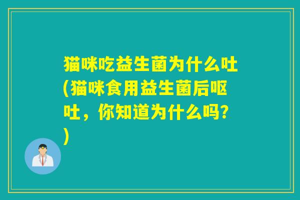猫咪吃益生菌为什么吐(猫咪食用益生菌后呕吐，你知道为什么吗？)
