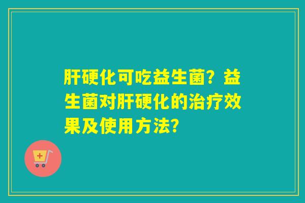 肝硬化可吃益生菌？益生菌对肝硬化的治疗效果及使用方法？