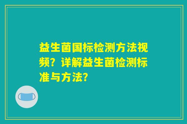 益生菌国标检测方法视频？详解益生菌检测标准与方法？
