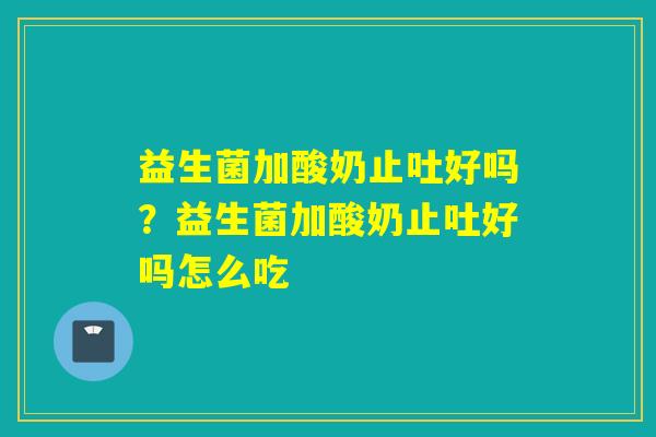 益生菌加酸奶止吐好吗？益生菌加酸奶止吐好吗怎么吃