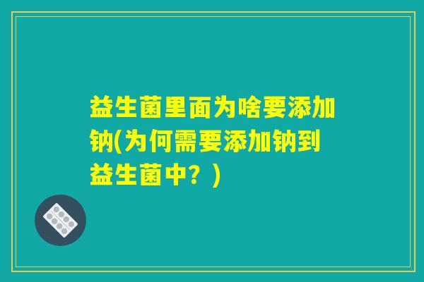 益生菌里面为啥要添加钠(为何需要添加钠到益生菌中？)