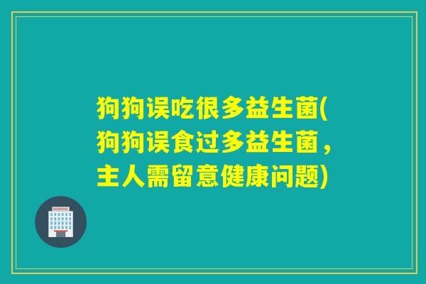 狗狗误吃很多益生菌(狗狗误食过多益生菌，主人需留意健康问题)