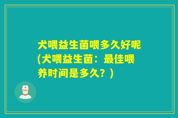 犬喂益生菌喂多久好呢(犬喂益生菌：最佳喂养时间是多久？)