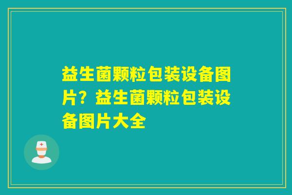 益生菌颗粒包装设备图片？益生菌颗粒包装设备图片大全