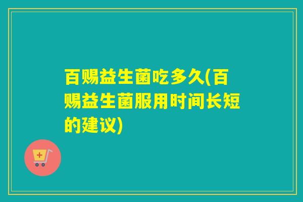 百赐益生菌吃多久(百赐益生菌服用时间长短的建议)