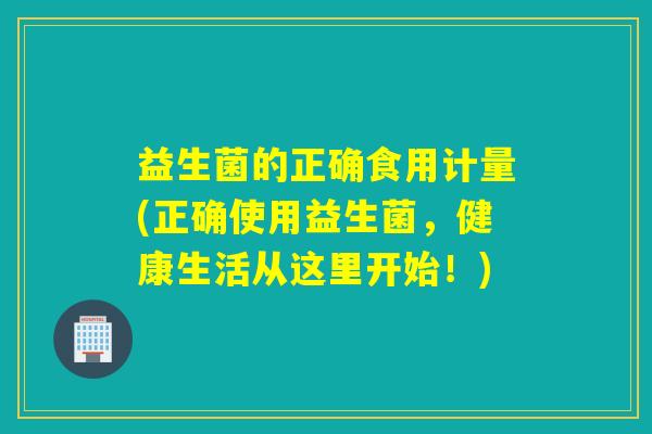 益生菌的正确食用计量(正确使用益生菌，健康生活从这里开始！)