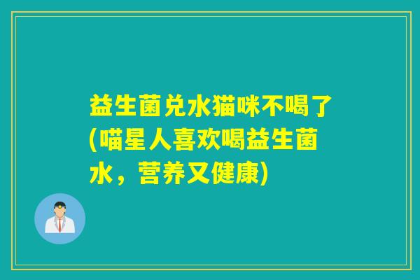 益生菌兑水猫咪不喝了(喵星人喜欢喝益生菌水，营养又健康)