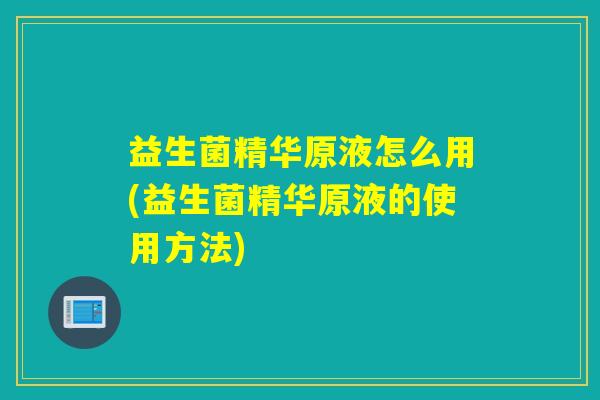 益生菌精华原液怎么用(益生菌精华原液的使用方法)