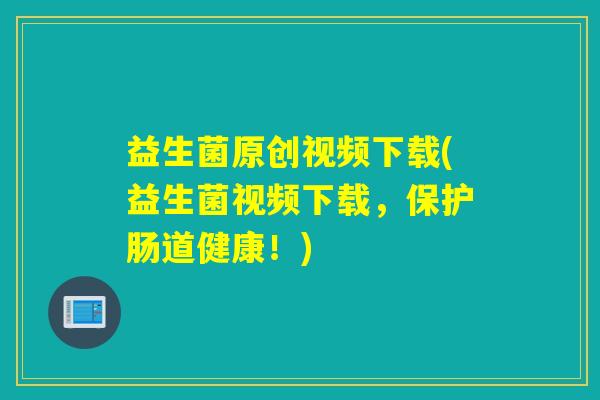 益生菌原创视频下载(益生菌视频下载，保护肠道健康！)