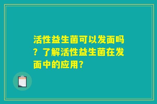 活性益生菌可以发面吗？了解活性益生菌在发面中的应用？