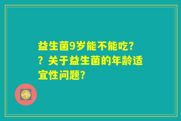 益生菌9岁能不能吃？？关于益生菌的年龄适宜性问题？