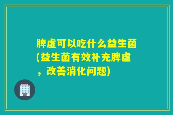 脾虚可以吃什么益生菌(益生菌有效补充脾虚，改善消化问题)