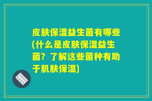 保湿益生菌有哪些(什么是保湿益生菌?了解这些菌种有助于保湿) 保湿益生菌有哪些(什么是保湿益生菌?了解这些菌种有助于保湿)
