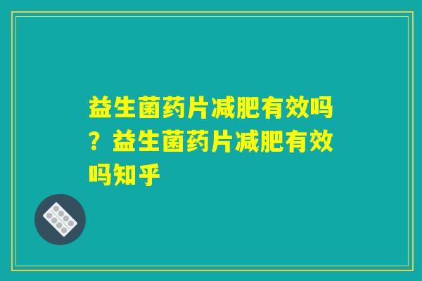 益生菌药片减肥有效吗？益生菌药片减肥有效吗知乎