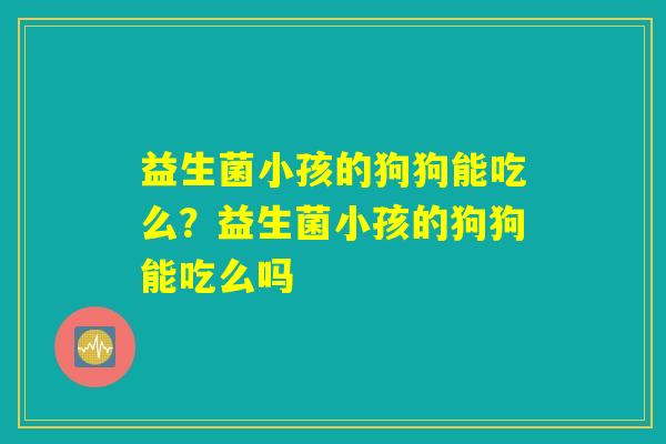 益生菌小孩的狗狗能吃么？益生菌小孩的狗狗能吃么吗