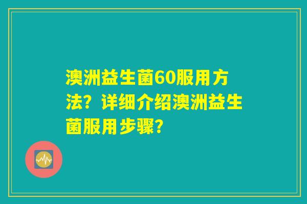 澳洲益生菌60服用方法?详细介绍澳洲益生菌服用步骤? 澳洲益生菌60服用方法?详细介绍澳洲益生菌服用步骤?