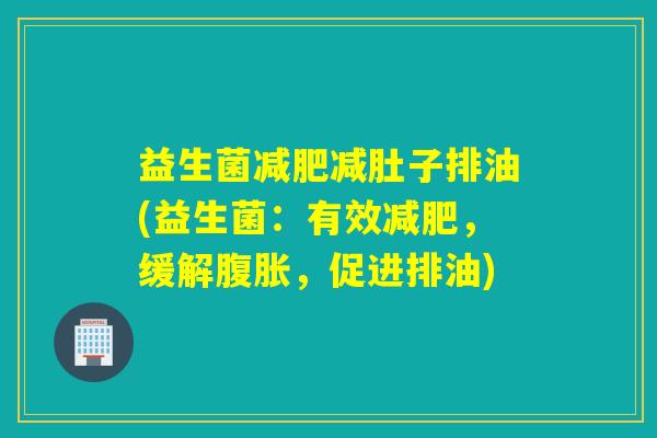 益生菌减肥减肚子排油(益生菌：有效减肥，缓解腹胀，促进排油)