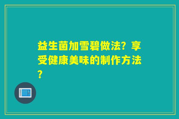 益生菌加雪碧做法？享受健康美味的制作方法？