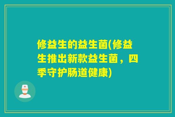 修益生的益生菌(修益生推出新款益生菌，四季守护肠道健康)