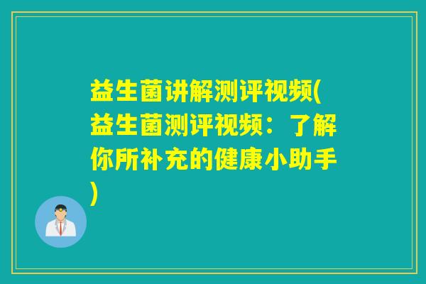 益生菌讲解测评视频(益生菌测评视频：了解你所补充的健康小助手)
