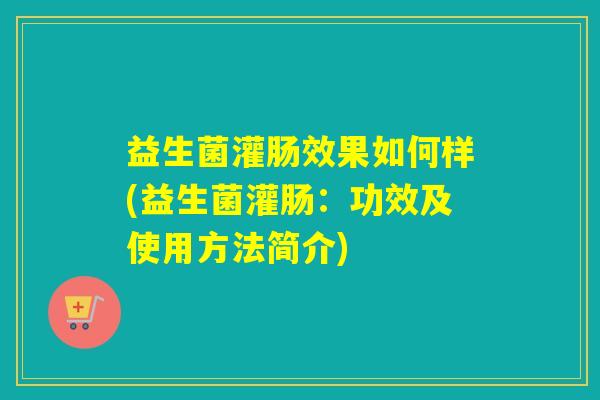 益生菌灌肠效果如何样(益生菌灌肠：功效及使用方法简介)