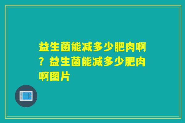 益生菌能减多少肥肉啊？益生菌能减多少肥肉啊图片