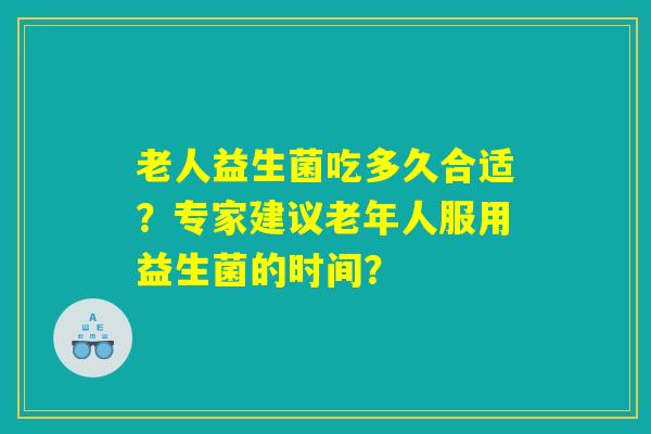老人益生菌吃多久合适？专家建议老年人服用益生菌的时间？