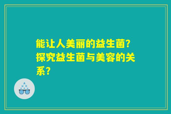 能让人美丽的益生菌？探究益生菌与美容的关系？