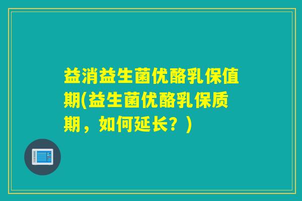 益消益生菌优酪乳保值期(益生菌优酪乳保质期，如何延长？)