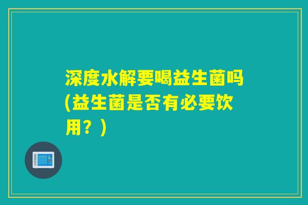 深度水解要喝益生菌吗(益生菌是否有必要饮用？)