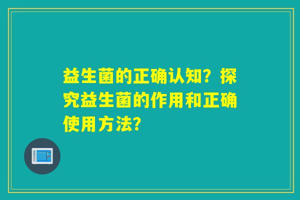 益生菌的正确认知？探究益生菌的作用和正确使用方法？