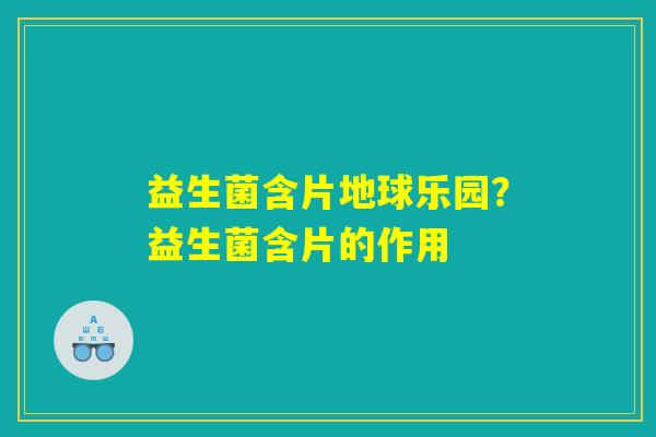益生菌含片地球乐园？益生菌含片的作用