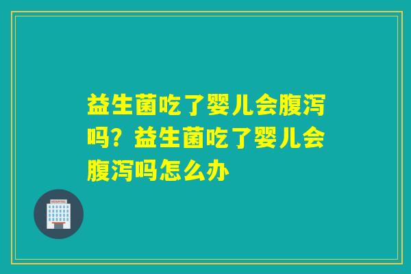 益生菌吃了婴儿会腹泻吗？益生菌吃了婴儿会腹泻吗怎么办