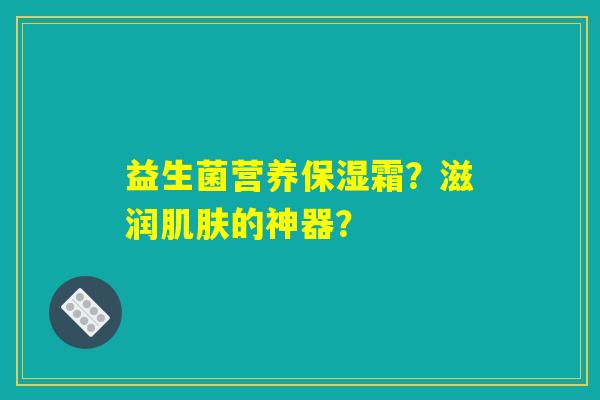 益生菌营养保湿霜？滋润肌肤的神器？