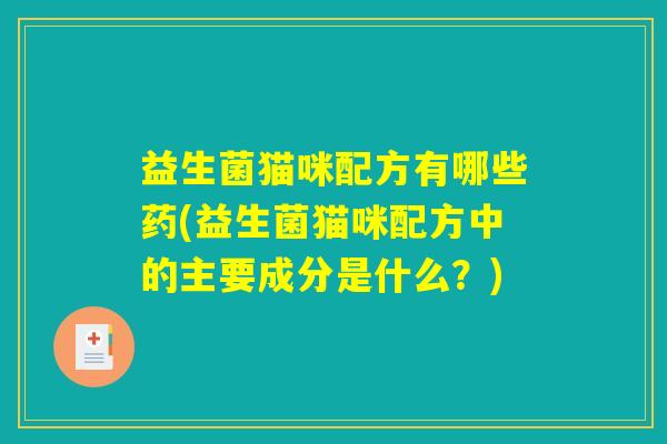 益生菌猫咪配方有哪些药(益生菌猫咪配方中的主要成分是什么？)