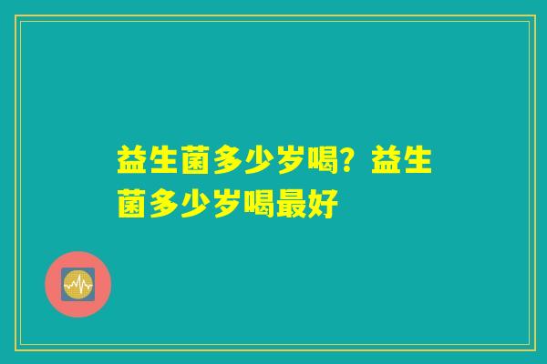 益生菌多少岁喝？益生菌多少岁喝最好