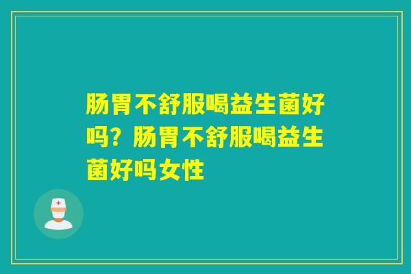 肠胃不舒服喝益生菌好吗？肠胃不舒服喝益生菌好吗女性