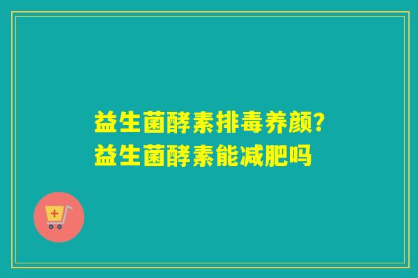 益生菌酵素排毒养颜？益生菌酵素能减肥吗