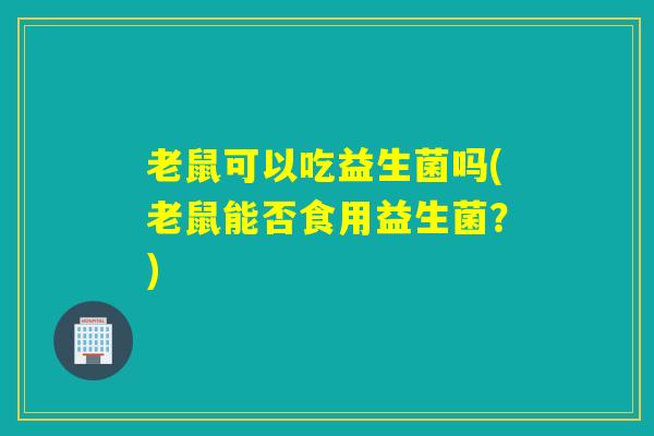 老鼠可以吃益生菌吗(老鼠能否食用益生菌？)