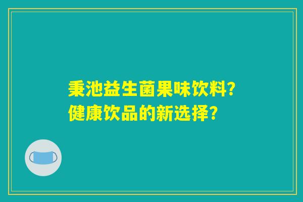 秉池益生菌果味饮料？健康饮品的新选择？