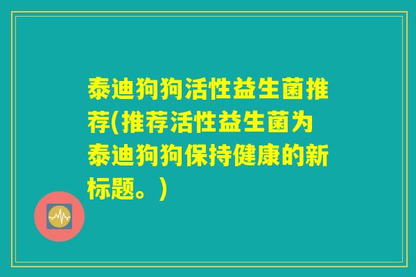 泰迪狗狗活性益生菌推荐(推荐活性益生菌为泰迪狗狗保持健康的新标题。)